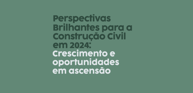 Perspectivas Brilhantes para a Construção Civil em 2024: Crescimento e Oportunidades em Ascensão